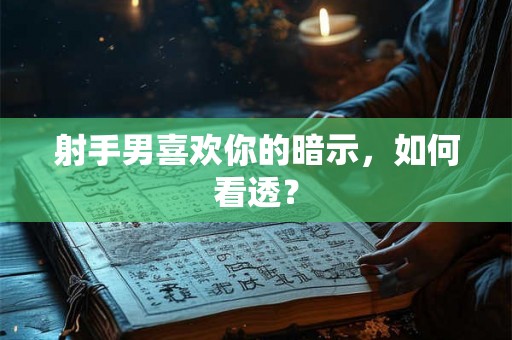 射手男喜欢你的暗示,如何看透? 射手男喜欢你的暗示,如何看透?