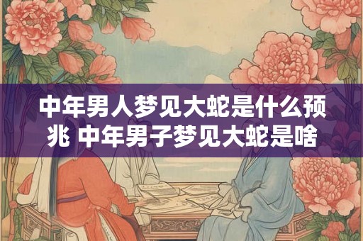 中年男人梦见大蛇是什么预兆 中年男子梦见大蛇是啥征兆