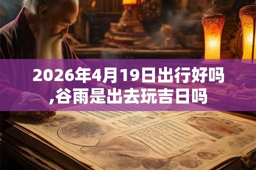 2026年4月19日出行好吗,谷雨是出去玩吉日吗