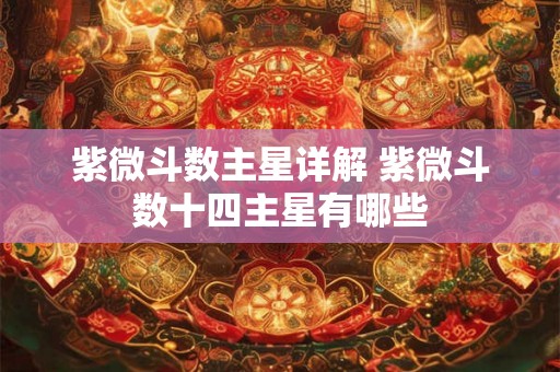 紫微斗数主星详解 紫微斗数十四主星有哪些 紫微斗数主星详解 紫微斗数十四主星有哪些