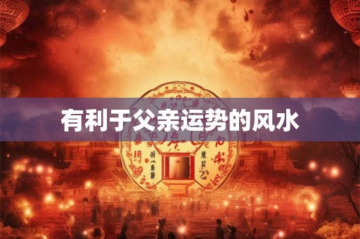 有利于父亲运势的风水