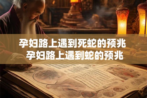 孕妇路上遇到死蛇的预兆  孕妇路上遇到蛇的预兆