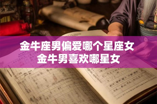 金牛座男偏爱哪个星座女 金牛男喜欢哪星女