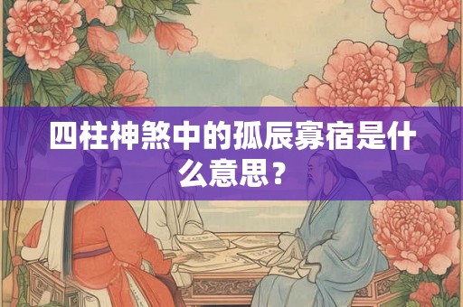 四柱神煞中的孤辰寡宿是什么意思？