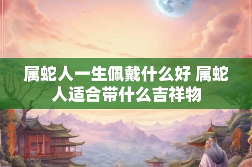 属蛇人一生佩戴什么好 属蛇人适合带什么吉祥物