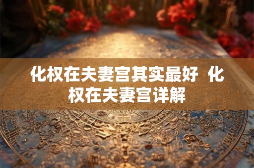 化权在夫妻宫其实最好  化权在夫妻宫详解