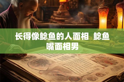 长得像鲶鱼的人面相  鲶鱼嘴面相男