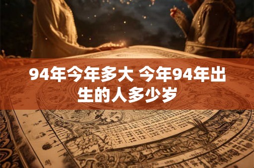 94年今年多大 今年94年出生的人多少岁 94年今年多大 今年94年出生的人多少岁