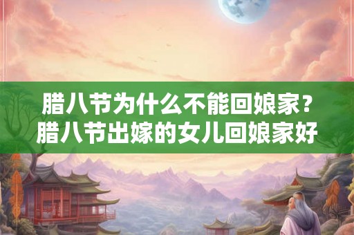腊八节为什么不能回娘家？腊八节出嫁的女儿回娘家好吗？