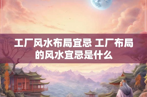 工厂风水布局宜忌 工厂布局的风水宜忌是什么
