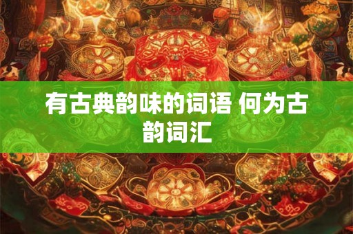 有古典韵味的词语 何为古韵词汇