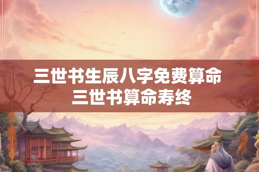 三世书生辰八字免费算命 三世书算命寿终 三世书生辰八字免费算命 三世书算命寿终