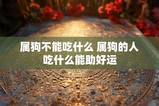 属狗不能吃什么 属狗的人吃什么能助好运