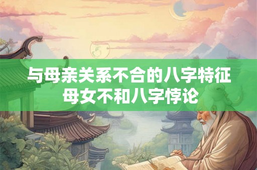 与母亲关系不合的八字特征 母女不和八字悖论