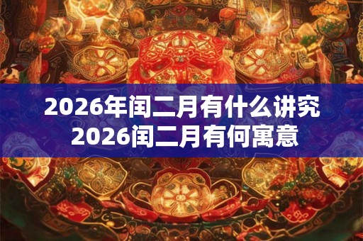 2026年闰二月有什么讲究 2026闰二月有何寓意