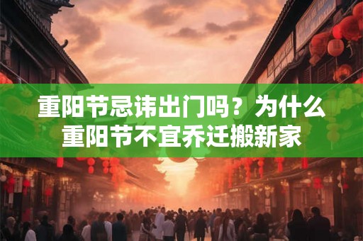 重阳节忌讳出门吗？为什么重阳节不宜乔迁搬新家