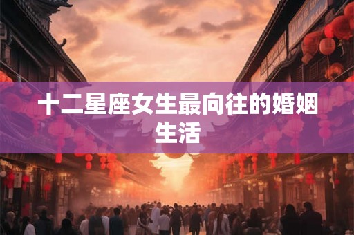 十二星座女生最向往的婚姻生活 十二星座女生最向往的婚姻生活