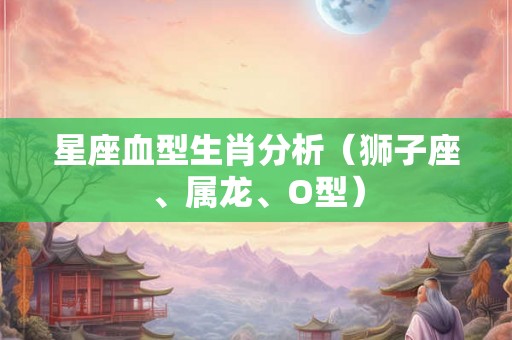 星座血型生肖分析（狮子座、属龙、O型）