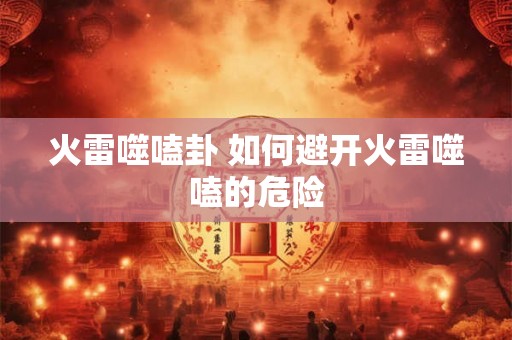火雷噬嗑卦 如何避开火雷噬嗑的危险 火雷噬嗑卦 如何避开火雷噬嗑的危险