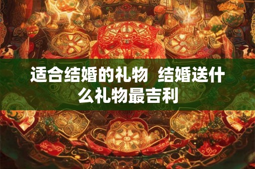适合结婚的礼物  结婚送什么礼物最吉利