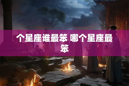 个星座谁最笨 哪个星座最笨 个星座谁最笨 哪个星座最笨