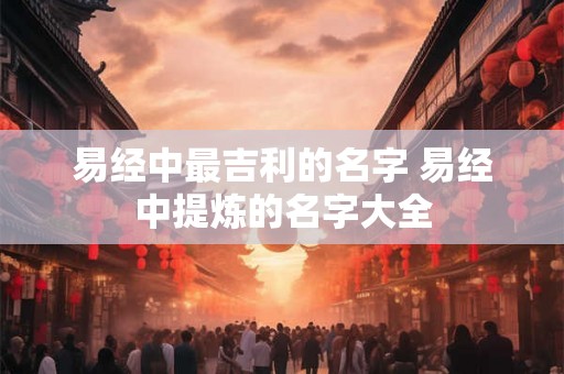 易经中最吉利的名字 易经中提炼的名字大全