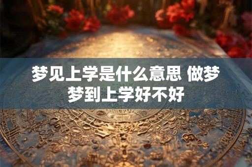 梦见上学是什么意思 做梦梦到上学好不好
