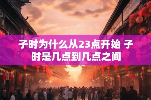 子时为什么从23点开始 子时是几点到几点之间