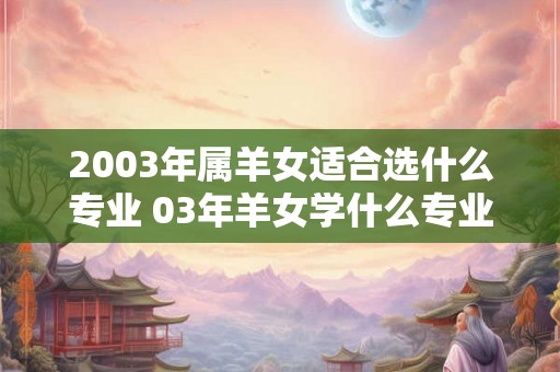 2003年属羊女适合选什么专业 03年羊女学什么专业好