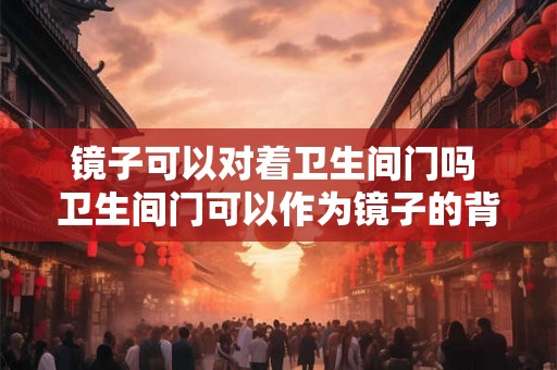 镜子可以对着卫生间门吗 卫生间门可以作为镜子的背景吗