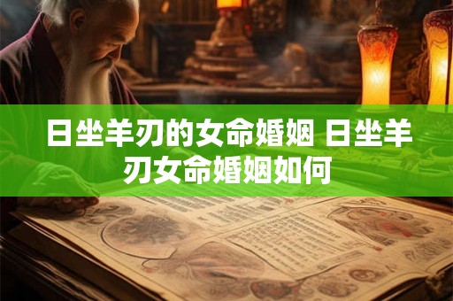 日坐羊刃的女命婚姻 日坐羊刃女命婚姻如何