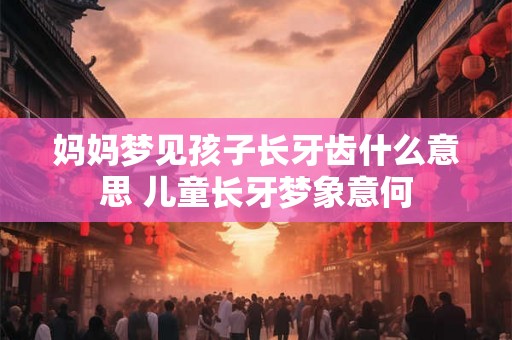 妈妈梦见孩子长牙齿什么意思 儿童长牙梦象意何