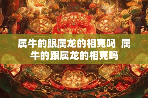 属牛的跟属龙的相克吗  属牛的跟属龙的相克吗