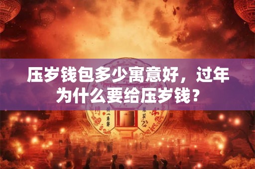 压岁钱包多少寓意好,过年为什么要给压岁钱? 压岁钱包多少寓意好,过年为什么要给压岁钱?