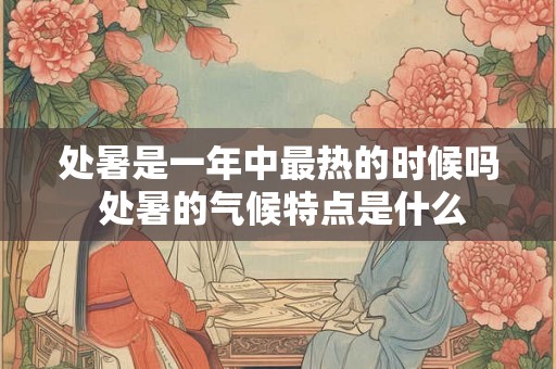 处暑是一年中最热的时候吗 处暑的气候特点是什么