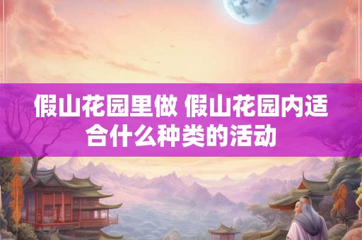 假山花园里做 假山花园内适合什么种类的活动