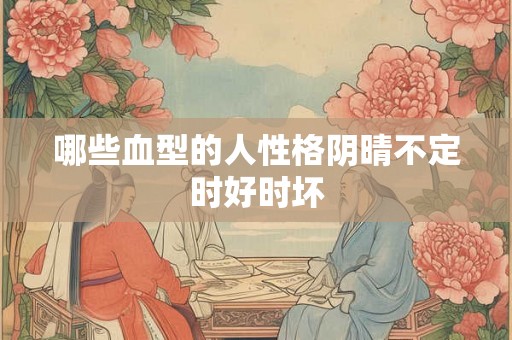 哪些血型的人性格阴晴不定时好时坏 哪些血型的人性格阴晴不定时好时坏