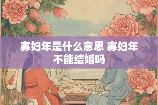 寡妇年是什么意思 寡妇年不能结婚吗 寡妇年是什么意思 寡妇年不能结婚吗