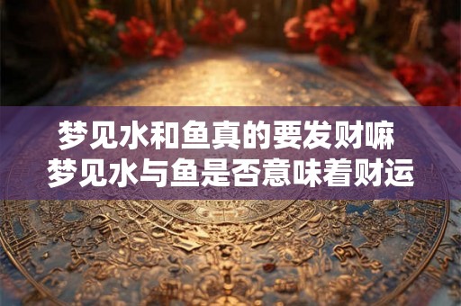 梦见水和鱼真的要发财嘛 梦见水与鱼是否意味着财运到来