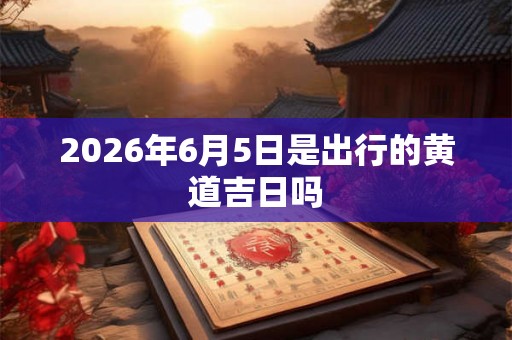 2026年6月5日是出行的黄道吉日吗