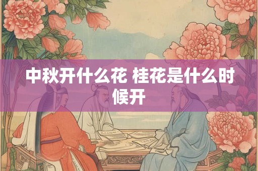 中秋开什么花 桂花是什么时候开 中秋开什么花 桂花是什么时候开