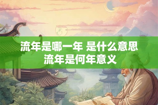 流年是哪一年 是什么意思 流年是何年意义