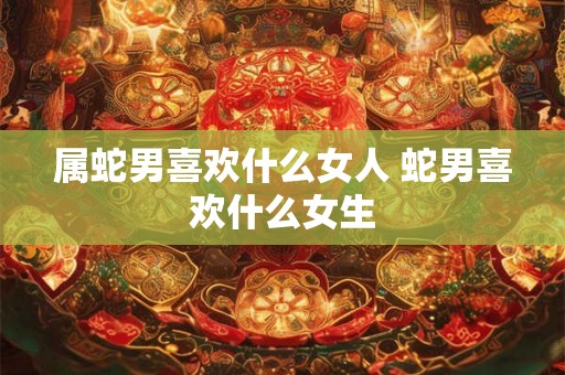 属蛇男喜欢什么女人 蛇男喜欢什么女生