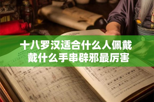 十八罗汉适合什么人佩戴  戴什么手串辟邪最厉害