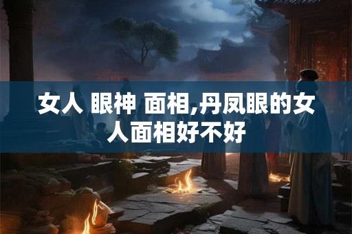 女人 眼神 面相,丹凤眼的女人面相好不好