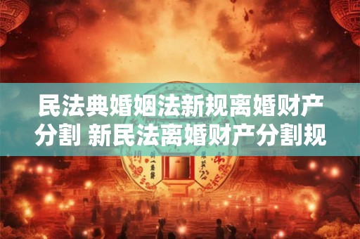 民法典婚姻法新规离婚财产分割 新民法离婚财产分割规定 民法典婚姻法新规离婚财产分割 新民法离婚财产分割规定