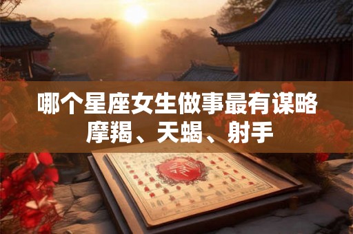 哪个星座女生做事最有谋略 摩羯、天蝎、射手 哪个星座女生做事最有谋略 摩羯、天蝎、射手