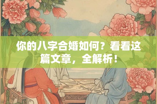 你的八字合婚如何？看看这篇文章，全解析！
