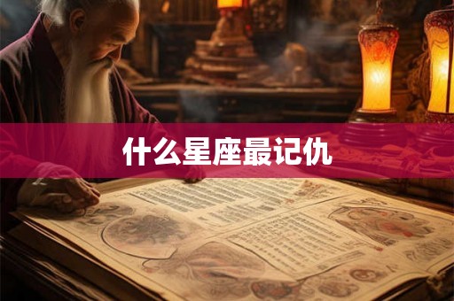 什么星座最记仇 什么星座最记仇