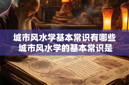 城市风水学基本常识有哪些 城市风水学的基本常识是什么